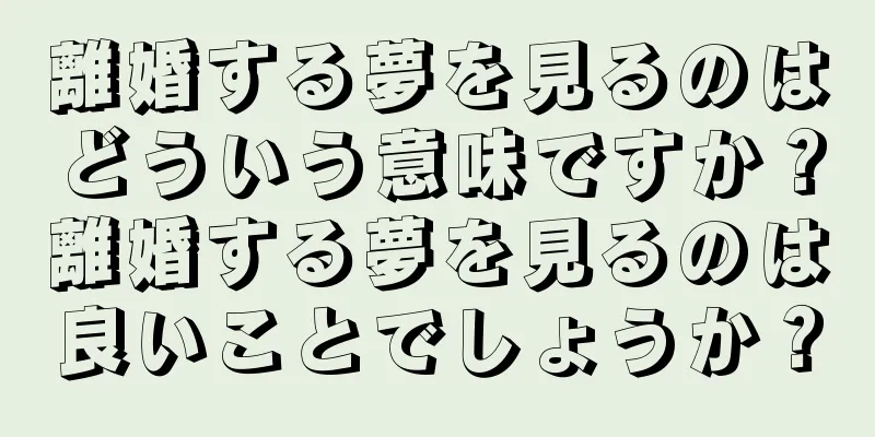 離婚する夢を見るのはどういう意味ですか？離婚する夢を見るのは良いことでしょうか？