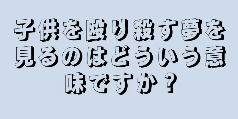 子供を殴り殺す夢を見るのはどういう意味ですか？