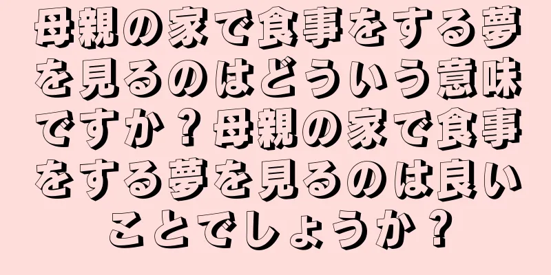 母親の家で食事をする夢を見るのはどういう意味ですか？母親の家で食事をする夢を見るのは良いことでしょうか？