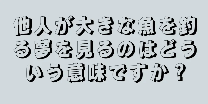 他人が大きな魚を釣る夢を見るのはどういう意味ですか？