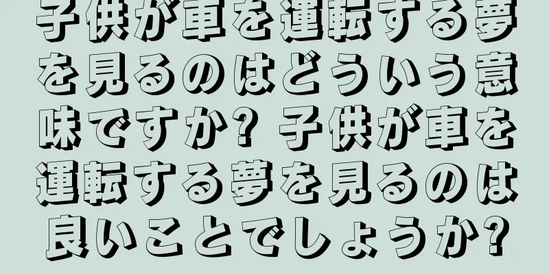 子供が車を運転する夢を見るのはどういう意味ですか? 子供が車を運転する夢を見るのは良いことでしょうか?