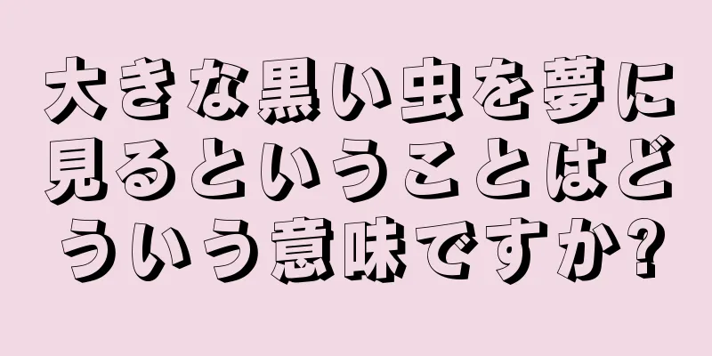 大きな黒い虫を夢に見るということはどういう意味ですか?