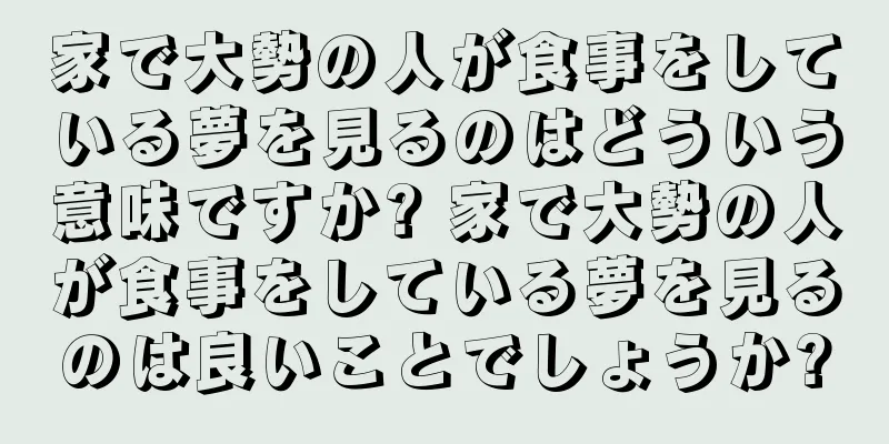 家で大勢の人が食事をしている夢を見るのはどういう意味ですか? 家で大勢の人が食事をしている夢を見るのは良いことでしょうか?