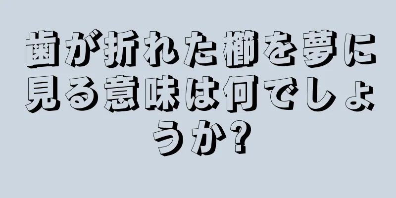 歯が折れた櫛を夢に見る意味は何でしょうか?