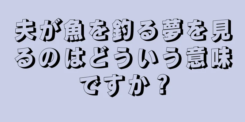 夫が魚を釣る夢を見るのはどういう意味ですか？