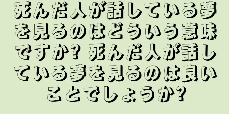 死んだ人が話している夢を見るのはどういう意味ですか? 死んだ人が話している夢を見るのは良いことでしょうか?
