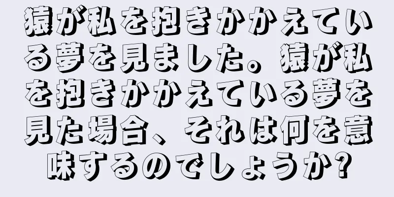 猿が私を抱きかかえている夢を見ました。猿が私を抱きかかえている夢を見た場合、それは何を意味するのでしょうか?