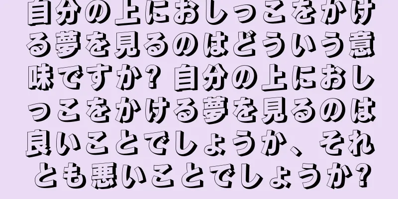 自分の上におしっこをかける夢を見るのはどういう意味ですか? 自分の上におしっこをかける夢を見るのは良いことでしょうか、それとも悪いことでしょうか?