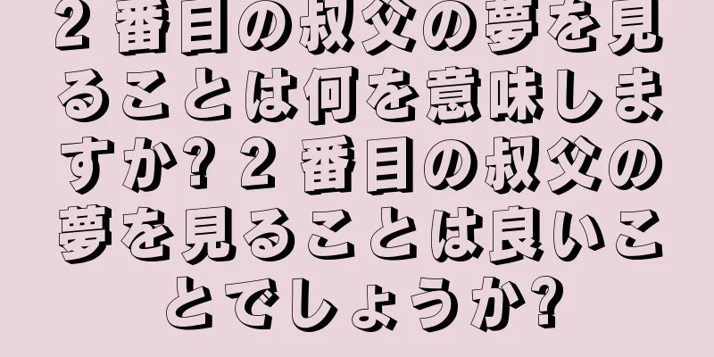 2 番目の叔父の夢を見ることは何を意味しますか? 2 番目の叔父の夢を見ることは良いことでしょうか?