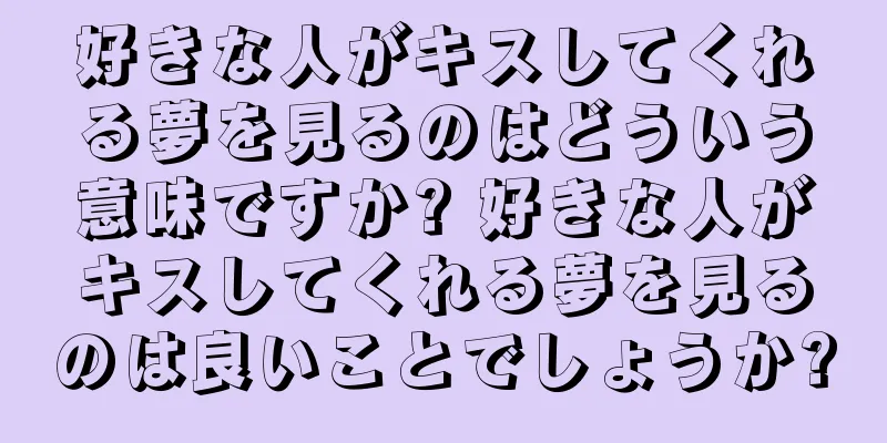 好きな人がキスしてくれる夢を見るのはどういう意味ですか? 好きな人がキスしてくれる夢を見るのは良いことでしょうか?