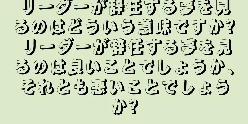 リーダーが辞任する夢を見るのはどういう意味ですか? リーダーが辞任する夢を見るのは良いことでしょうか、それとも悪いことでしょうか?