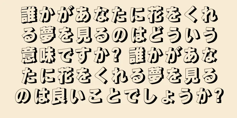 誰かがあなたに花をくれる夢を見るのはどういう意味ですか? 誰かがあなたに花をくれる夢を見るのは良いことでしょうか?