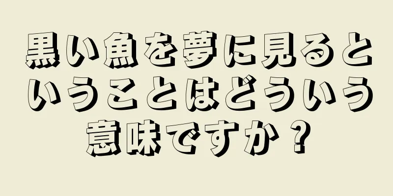 黒い魚を夢に見るということはどういう意味ですか？