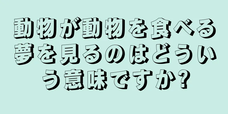 動物が動物を食べる夢を見るのはどういう意味ですか?
