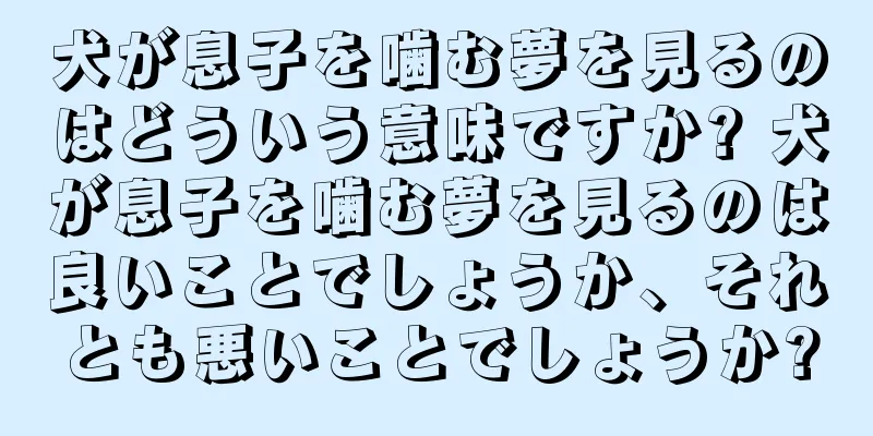 犬が息子を噛む夢を見るのはどういう意味ですか? 犬が息子を噛む夢を見るのは良いことでしょうか、それとも悪いことでしょうか?