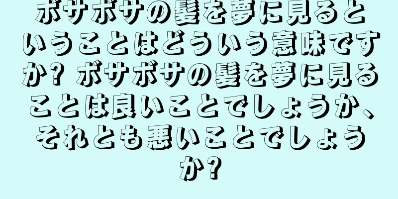 ボサボサの髪を夢に見るということはどういう意味ですか? ボサボサの髪を夢に見ることは良いことでしょうか、それとも悪いことでしょうか?