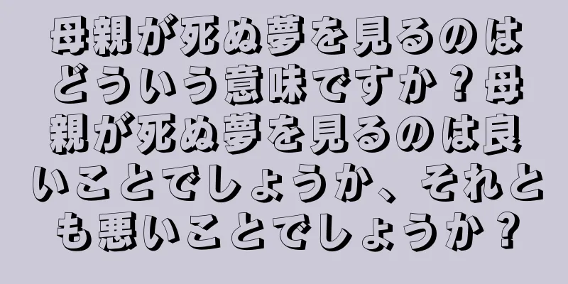 母親が死ぬ夢を見るのはどういう意味ですか？母親が死ぬ夢を見るのは良いことでしょうか、それとも悪いことでしょうか？