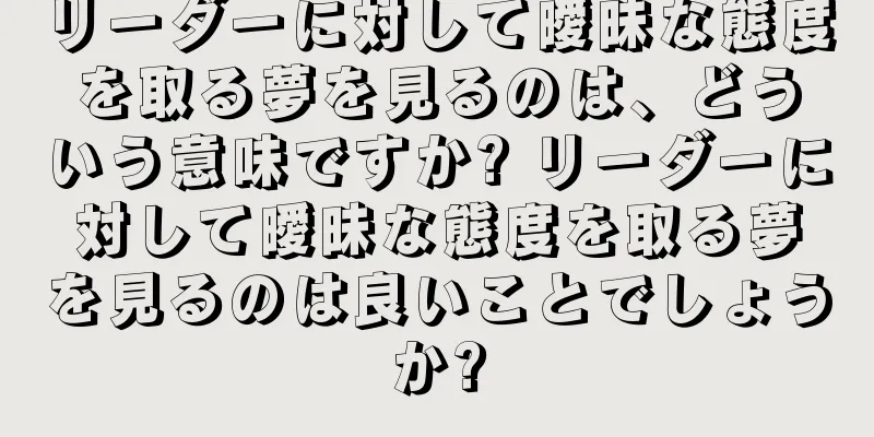 リーダーに対して曖昧な態度を取る夢を見るのは、どういう意味ですか? リーダーに対して曖昧な態度を取る夢を見るのは良いことでしょうか?