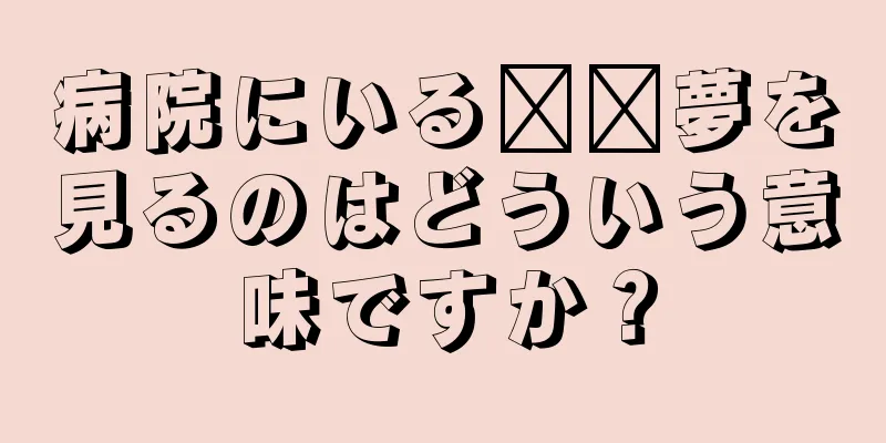 病院にいる​​夢を見るのはどういう意味ですか？