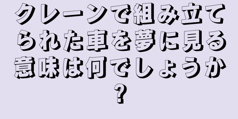 クレーンで組み立てられた車を夢に見る意味は何でしょうか?