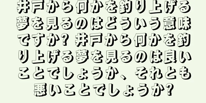 井戸から何かを釣り上げる夢を見るのはどういう意味ですか? 井戸から何かを釣り上げる夢を見るのは良いことでしょうか、それとも悪いことでしょうか?