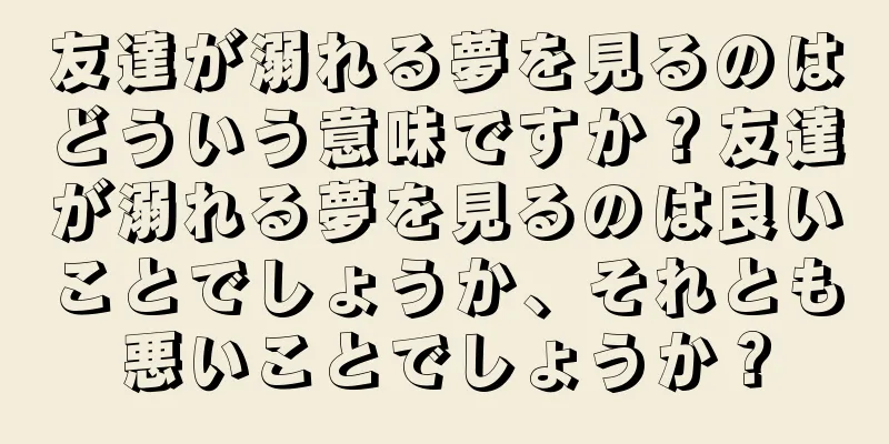 友達が溺れる夢を見るのはどういう意味ですか？友達が溺れる夢を見るのは良いことでしょうか、それとも悪いことでしょうか？