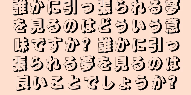 誰かに引っ張られる夢を見るのはどういう意味ですか? 誰かに引っ張られる夢を見るのは良いことでしょうか?