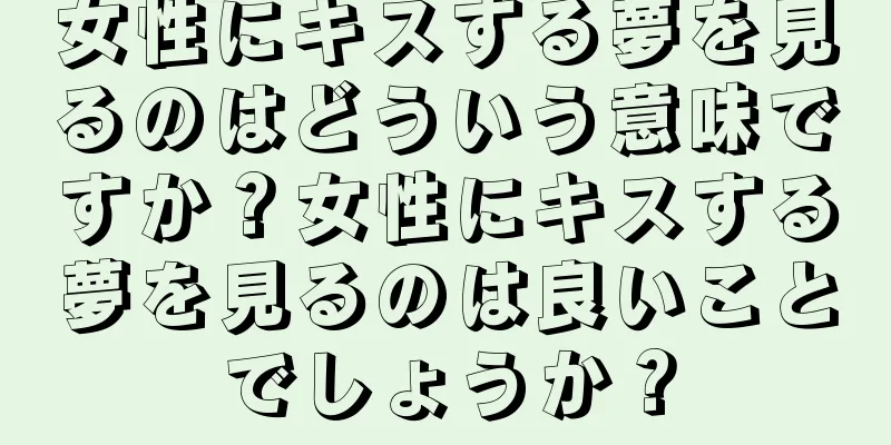 女性にキスする夢を見るのはどういう意味ですか？女性にキスする夢を見るのは良いことでしょうか？