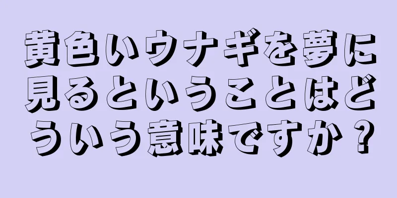黄色いウナギを夢に見るということはどういう意味ですか？