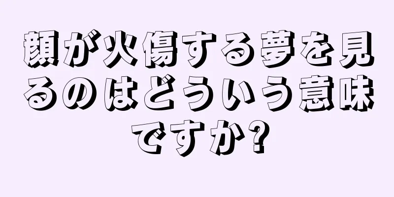 顔が火傷する夢を見るのはどういう意味ですか?