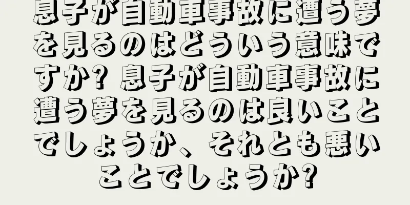息子が自動車事故に遭う夢を見るのはどういう意味ですか? 息子が自動車事故に遭う夢を見るのは良いことでしょうか、それとも悪いことでしょうか?