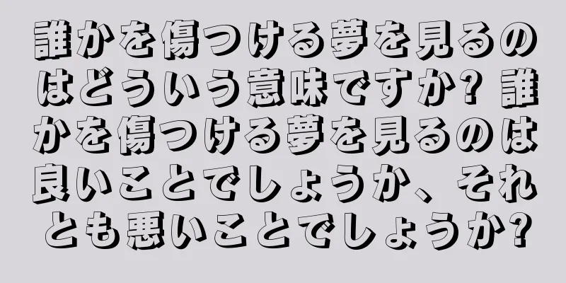 誰かを傷つける夢を見るのはどういう意味ですか? 誰かを傷つける夢を見るのは良いことでしょうか、それとも悪いことでしょうか?