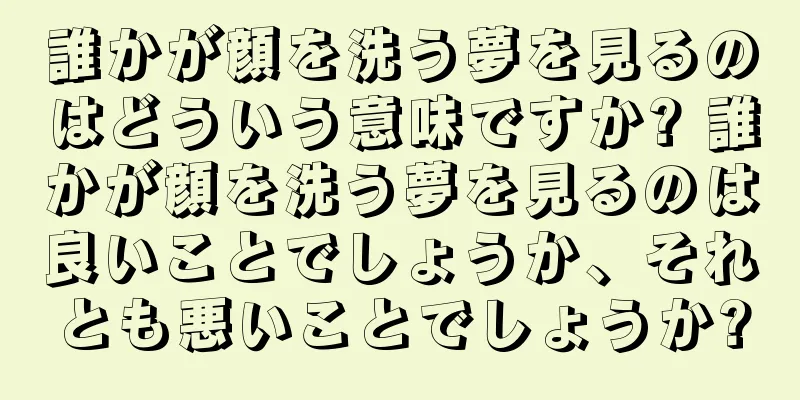 誰かが顔を洗う夢を見るのはどういう意味ですか? 誰かが顔を洗う夢を見るのは良いことでしょうか、それとも悪いことでしょうか?