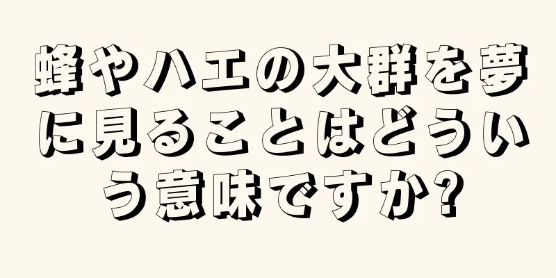 蜂やハエの大群を夢に見ることはどういう意味ですか?
