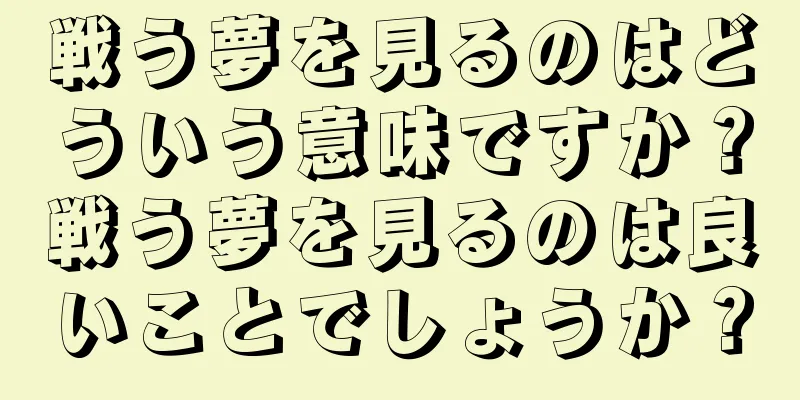 戦う夢を見るのはどういう意味ですか？戦う夢を見るのは良いことでしょうか？