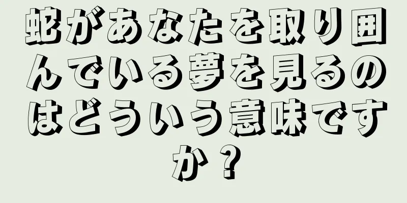 蛇があなたを取り囲んでいる夢を見るのはどういう意味ですか？