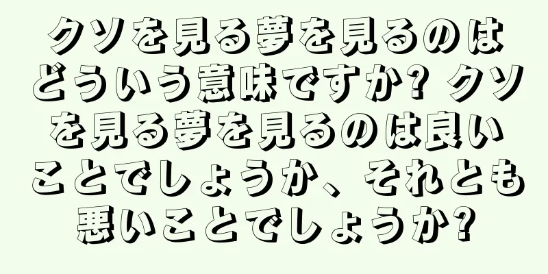 クソを見る夢を見るのはどういう意味ですか? クソを見る夢を見るのは良いことでしょうか、それとも悪いことでしょうか?