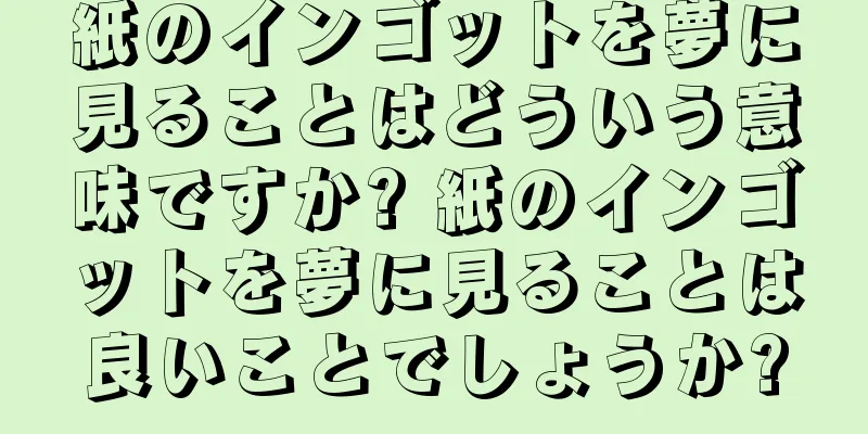 紙のインゴットを夢に見ることはどういう意味ですか? 紙のインゴットを夢に見ることは良いことでしょうか?
