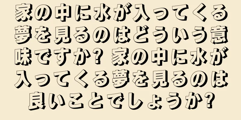 家の中に水が入ってくる夢を見るのはどういう意味ですか? 家の中に水が入ってくる夢を見るのは良いことでしょうか?