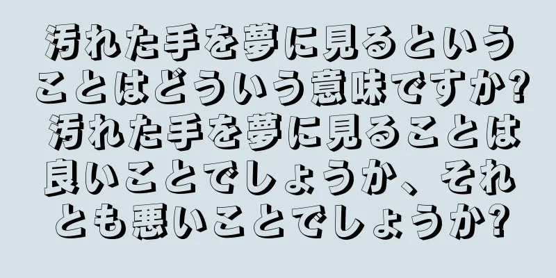 汚れた手を夢に見るということはどういう意味ですか? 汚れた手を夢に見ることは良いことでしょうか、それとも悪いことでしょうか?