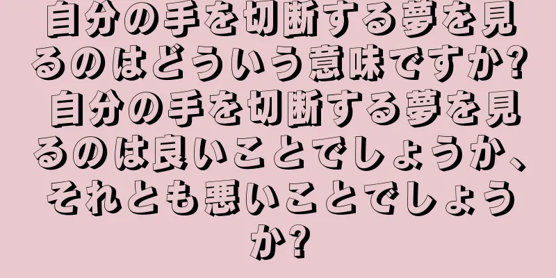 自分の手を切断する夢を見るのはどういう意味ですか? 自分の手を切断する夢を見るのは良いことでしょうか、それとも悪いことでしょうか?