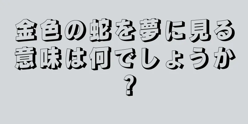 金色の蛇を夢に見る意味は何でしょうか？
