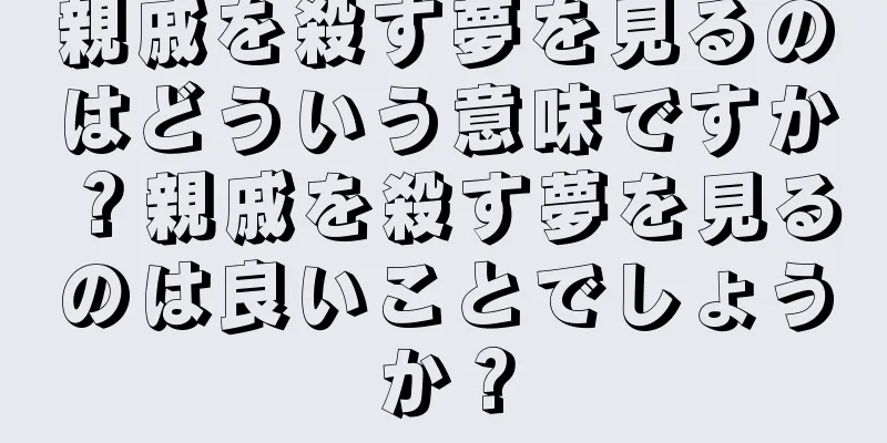 親戚を殺す夢を見るのはどういう意味ですか？親戚を殺す夢を見るのは良いことでしょうか？