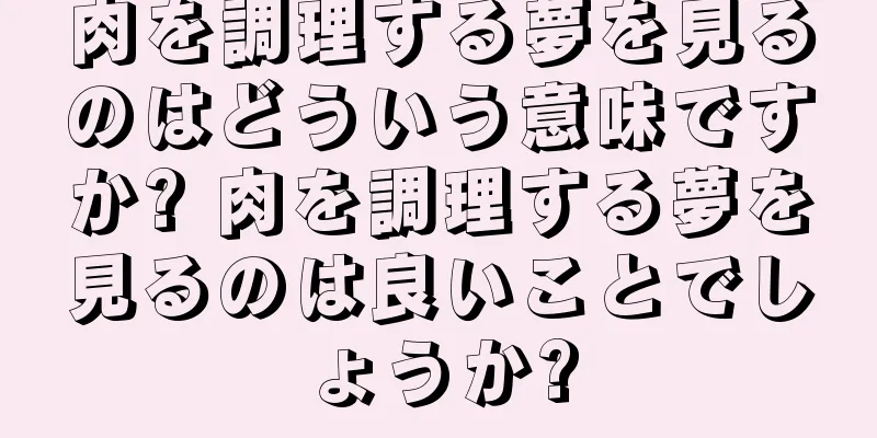 肉を調理する夢を見るのはどういう意味ですか? 肉を調理する夢を見るのは良いことでしょうか?