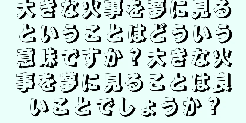 大きな火事を夢に見るということはどういう意味ですか？大きな火事を夢に見ることは良いことでしょうか？
