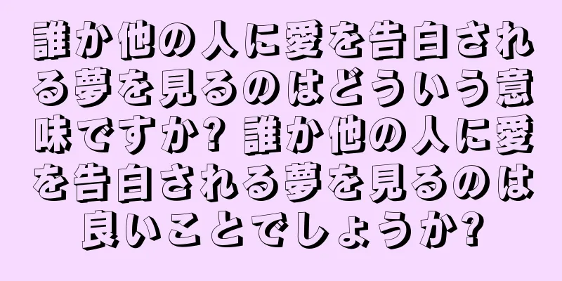誰か他の人に愛を告白される夢を見るのはどういう意味ですか? 誰か他の人に愛を告白される夢を見るのは良いことでしょうか?