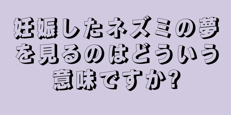 妊娠したネズミの夢を見るのはどういう意味ですか?