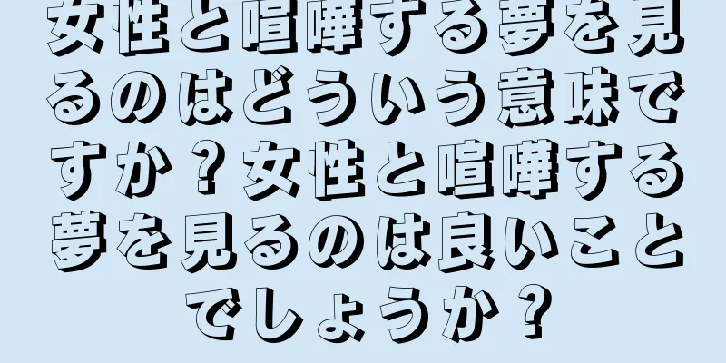 女性と喧嘩する夢を見るのはどういう意味ですか？女性と喧嘩する夢を見るのは良いことでしょうか？