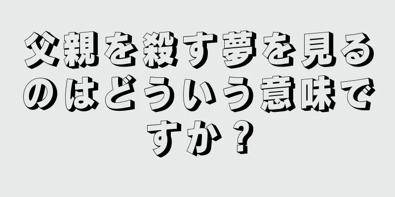 父親を殺す夢を見るのはどういう意味ですか？