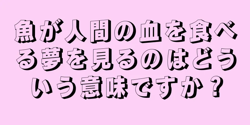 魚が人間の血を食べる夢を見るのはどういう意味ですか？